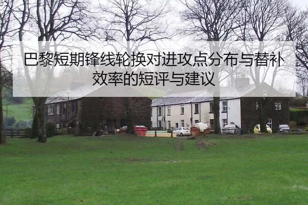 巴黎短期锋线轮换对进攻点分布与替补效率的短评与建议