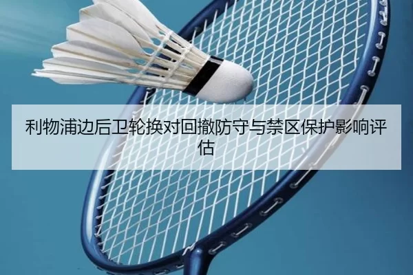 利物浦边后卫轮换对回撤防守与禁区保护影响评估