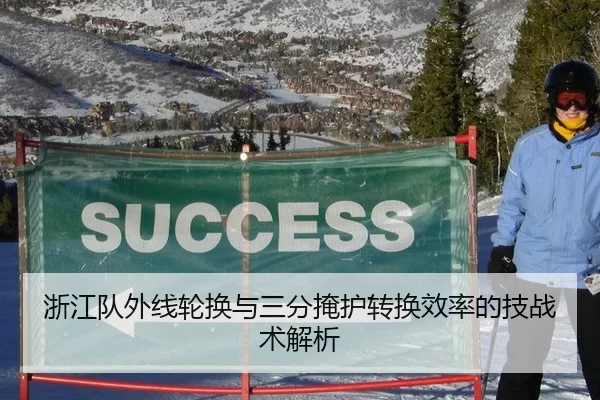 浙江队外线轮换与三分掩护转换效率的技战术解析