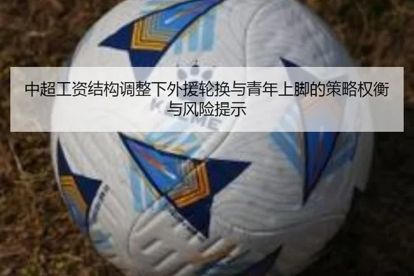 中超工资结构调整下外援轮换与青年上脚的策略权衡与风险提示